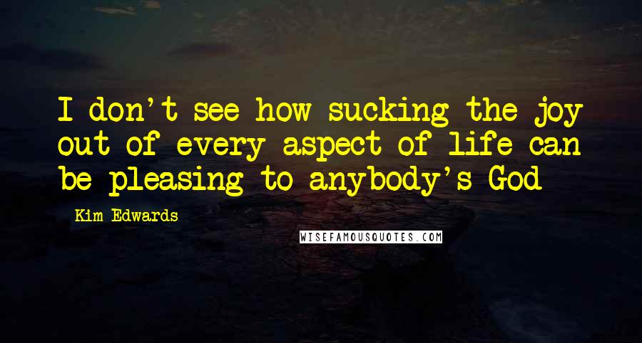 Kim Edwards Quotes: I don't see how sucking the joy out of every aspect of life can be pleasing to anybody's God
