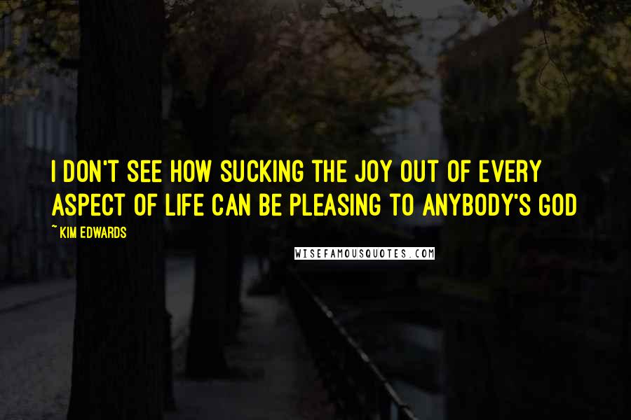 Kim Edwards Quotes: I don't see how sucking the joy out of every aspect of life can be pleasing to anybody's God