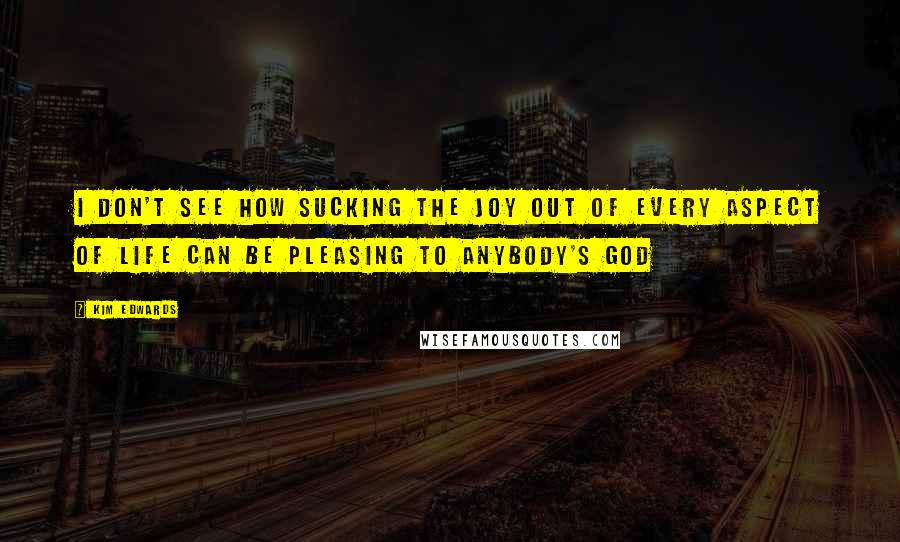 Kim Edwards Quotes: I don't see how sucking the joy out of every aspect of life can be pleasing to anybody's God