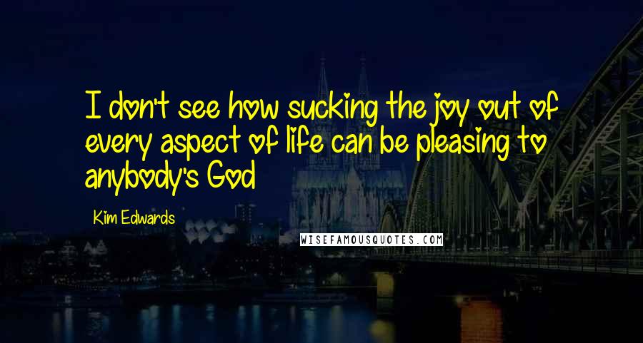 Kim Edwards Quotes: I don't see how sucking the joy out of every aspect of life can be pleasing to anybody's God