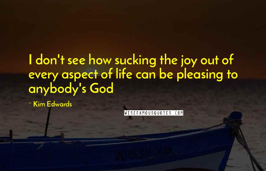 Kim Edwards Quotes: I don't see how sucking the joy out of every aspect of life can be pleasing to anybody's God