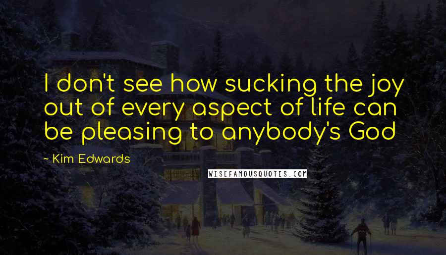 Kim Edwards Quotes: I don't see how sucking the joy out of every aspect of life can be pleasing to anybody's God