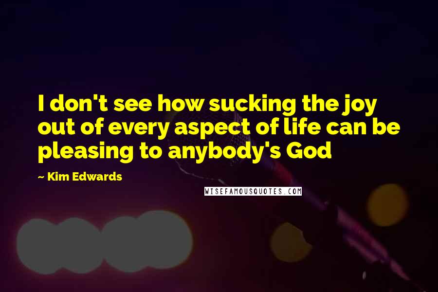 Kim Edwards Quotes: I don't see how sucking the joy out of every aspect of life can be pleasing to anybody's God