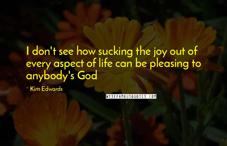 Kim Edwards Quotes: I don't see how sucking the joy out of every aspect of life can be pleasing to anybody's God