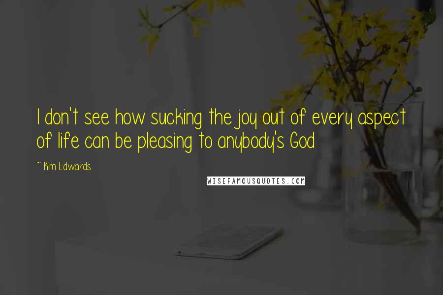 Kim Edwards Quotes: I don't see how sucking the joy out of every aspect of life can be pleasing to anybody's God