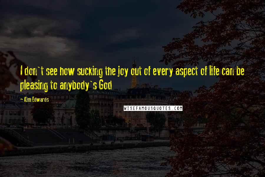 Kim Edwards Quotes: I don't see how sucking the joy out of every aspect of life can be pleasing to anybody's God