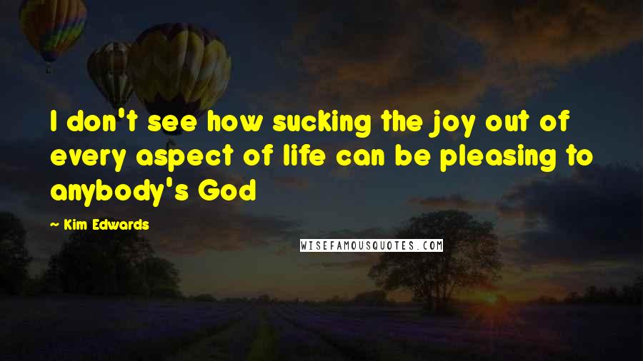 Kim Edwards Quotes: I don't see how sucking the joy out of every aspect of life can be pleasing to anybody's God