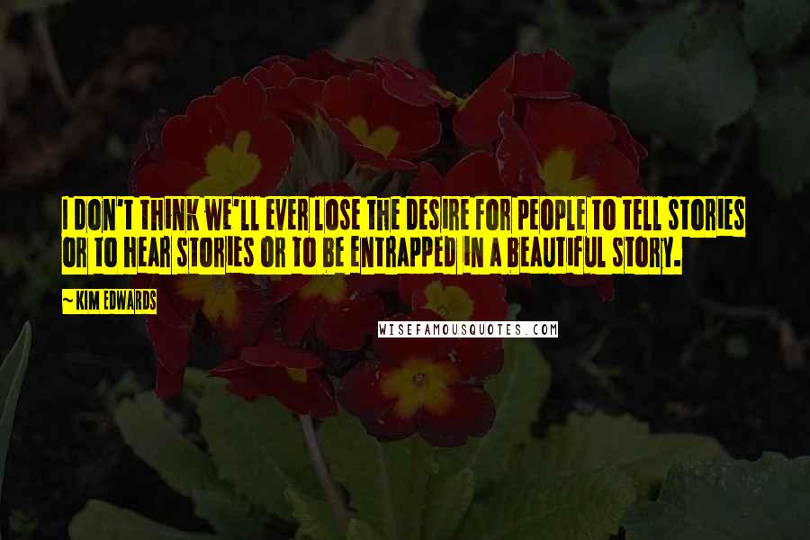 Kim Edwards Quotes: I don't think we'll ever lose the desire for people to tell stories or to hear stories or to be entrapped in a beautiful story.