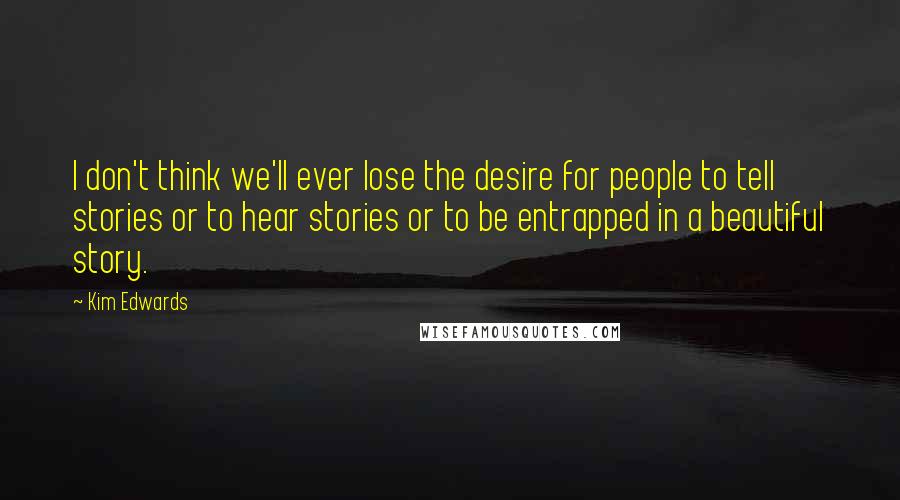 Kim Edwards Quotes: I don't think we'll ever lose the desire for people to tell stories or to hear stories or to be entrapped in a beautiful story.