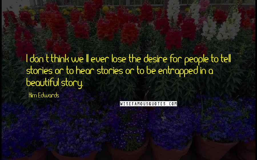 Kim Edwards Quotes: I don't think we'll ever lose the desire for people to tell stories or to hear stories or to be entrapped in a beautiful story.