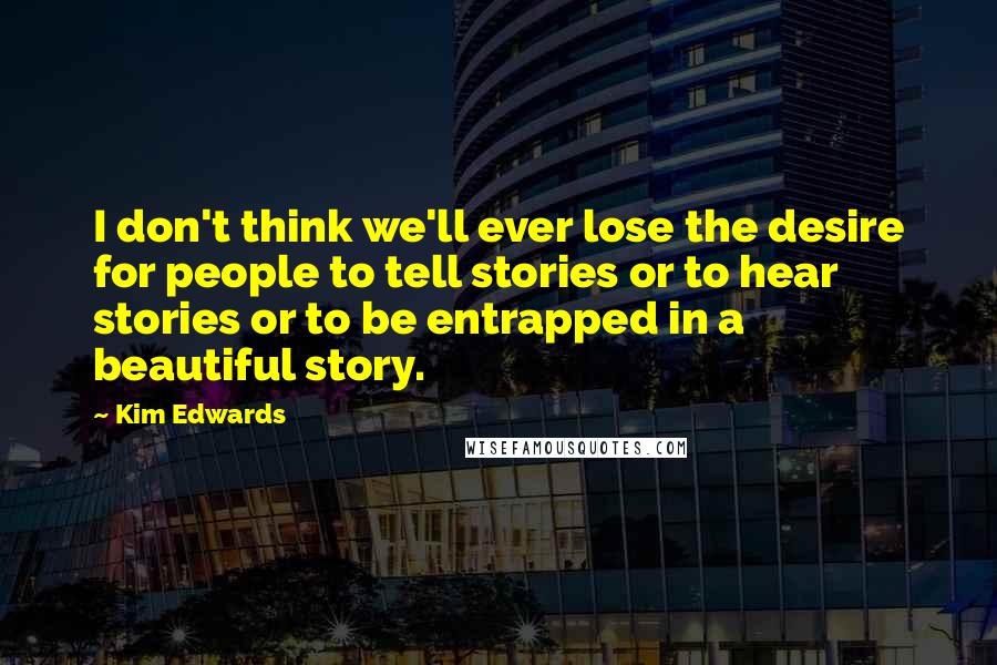 Kim Edwards Quotes: I don't think we'll ever lose the desire for people to tell stories or to hear stories or to be entrapped in a beautiful story.