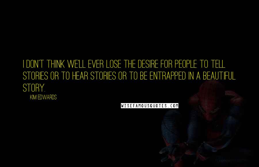 Kim Edwards Quotes: I don't think we'll ever lose the desire for people to tell stories or to hear stories or to be entrapped in a beautiful story.