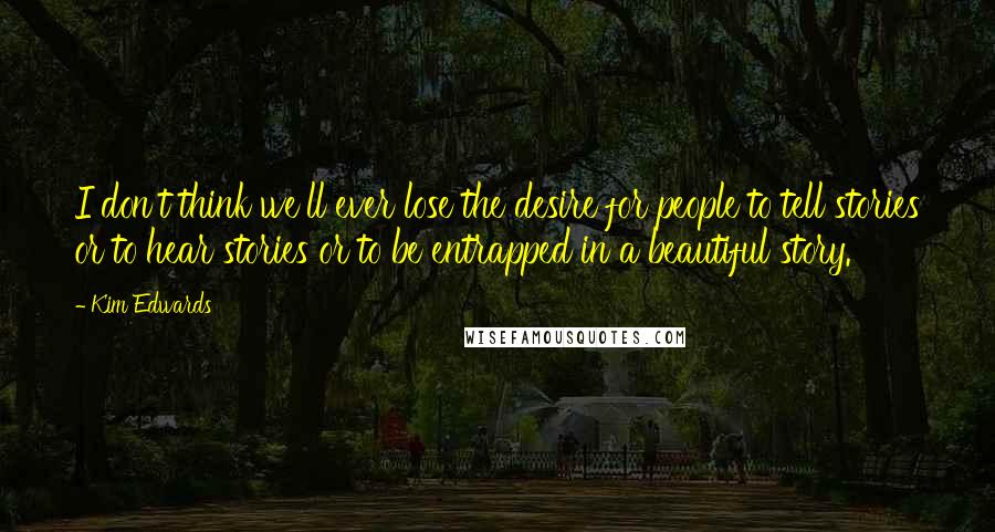 Kim Edwards Quotes: I don't think we'll ever lose the desire for people to tell stories or to hear stories or to be entrapped in a beautiful story.