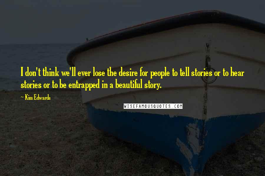 Kim Edwards Quotes: I don't think we'll ever lose the desire for people to tell stories or to hear stories or to be entrapped in a beautiful story.