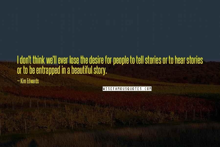 Kim Edwards Quotes: I don't think we'll ever lose the desire for people to tell stories or to hear stories or to be entrapped in a beautiful story.