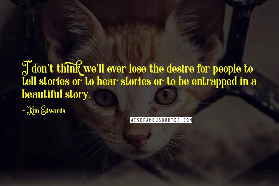 Kim Edwards Quotes: I don't think we'll ever lose the desire for people to tell stories or to hear stories or to be entrapped in a beautiful story.