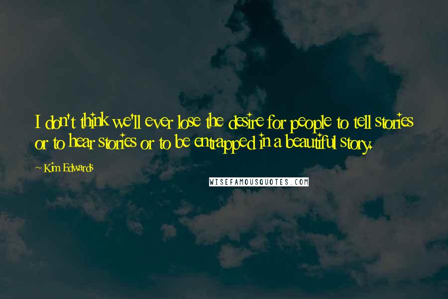 Kim Edwards Quotes: I don't think we'll ever lose the desire for people to tell stories or to hear stories or to be entrapped in a beautiful story.