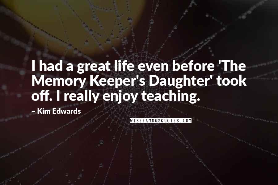 Kim Edwards Quotes: I had a great life even before 'The Memory Keeper's Daughter' took off. I really enjoy teaching.