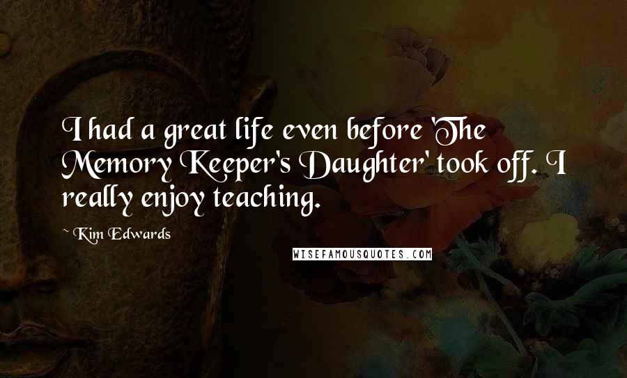 Kim Edwards Quotes: I had a great life even before 'The Memory Keeper's Daughter' took off. I really enjoy teaching.