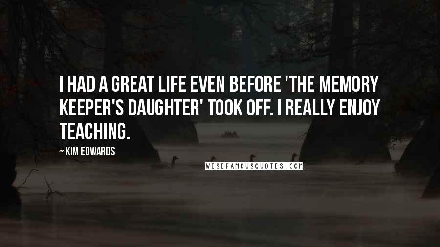 Kim Edwards Quotes: I had a great life even before 'The Memory Keeper's Daughter' took off. I really enjoy teaching.