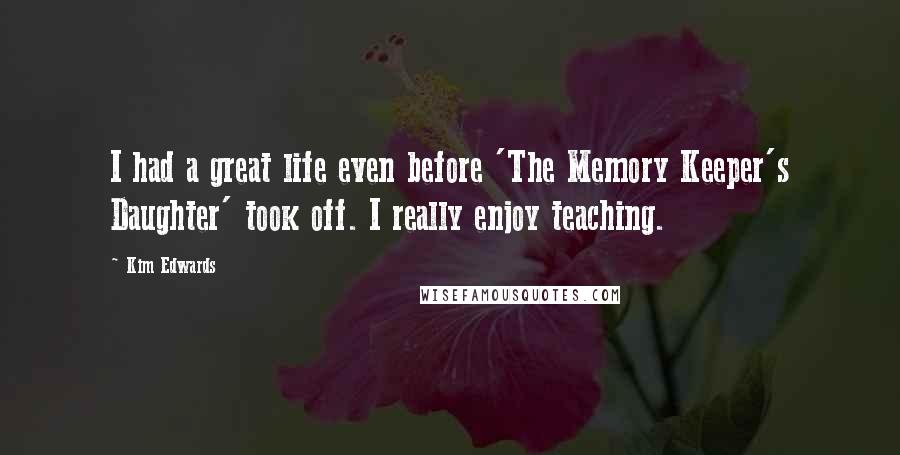 Kim Edwards Quotes: I had a great life even before 'The Memory Keeper's Daughter' took off. I really enjoy teaching.