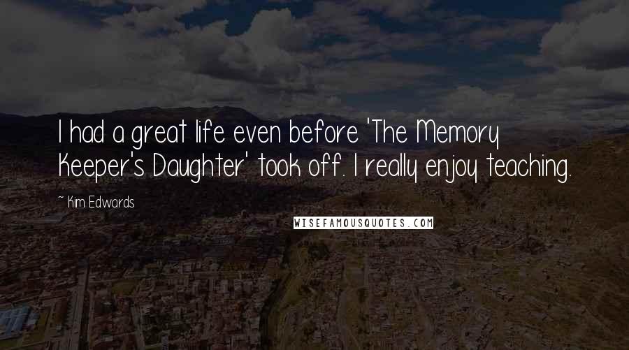 Kim Edwards Quotes: I had a great life even before 'The Memory Keeper's Daughter' took off. I really enjoy teaching.