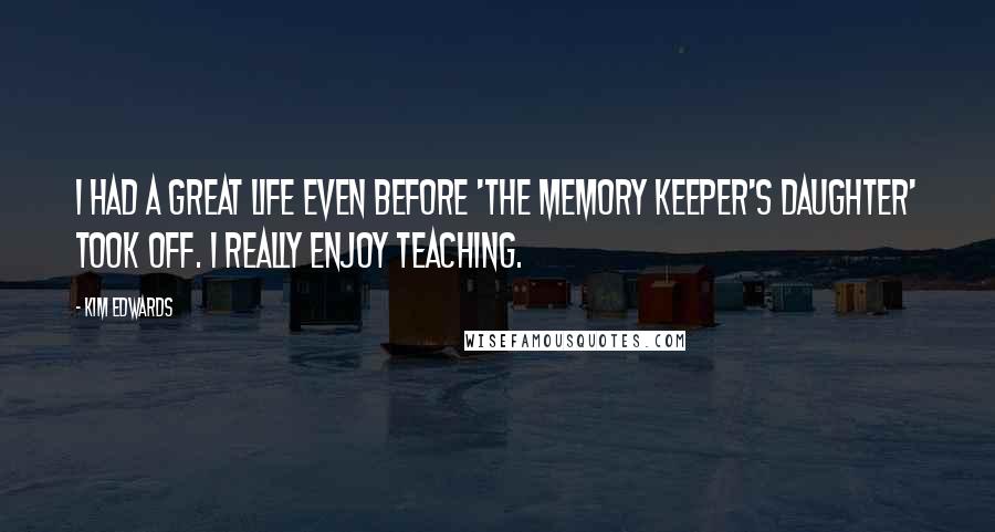 Kim Edwards Quotes: I had a great life even before 'The Memory Keeper's Daughter' took off. I really enjoy teaching.