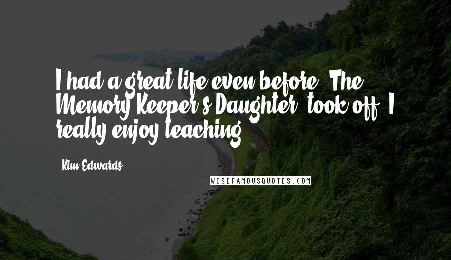 Kim Edwards Quotes: I had a great life even before 'The Memory Keeper's Daughter' took off. I really enjoy teaching.