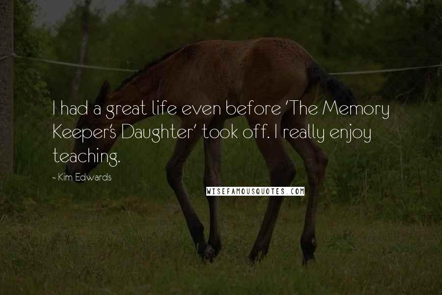 Kim Edwards Quotes: I had a great life even before 'The Memory Keeper's Daughter' took off. I really enjoy teaching.