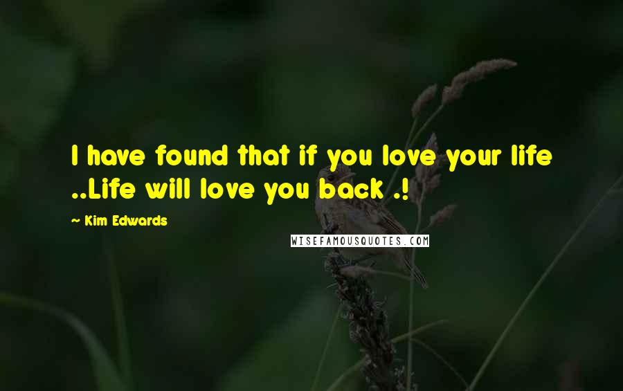 Kim Edwards Quotes: I have found that if you love your life ..Life will love you back .!