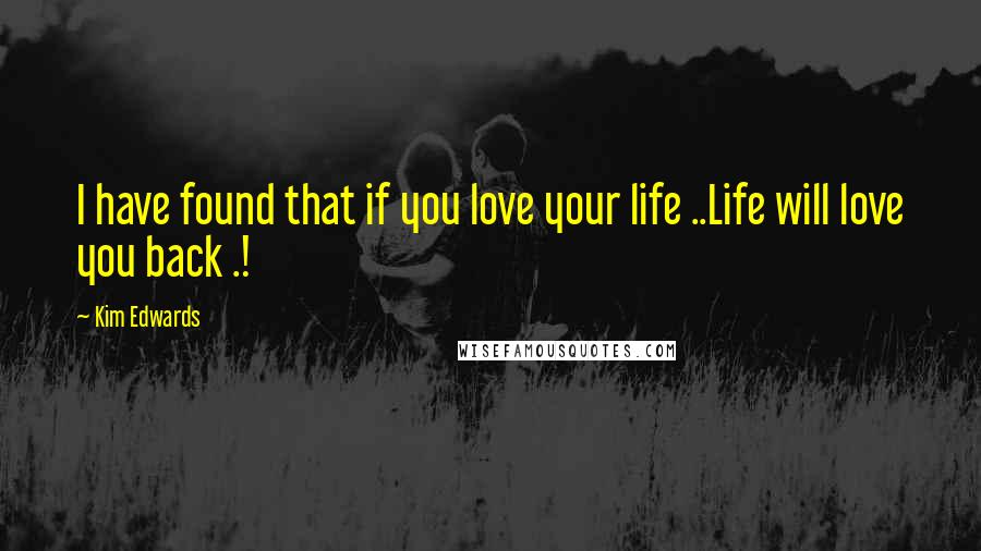 Kim Edwards Quotes: I have found that if you love your life ..Life will love you back .!