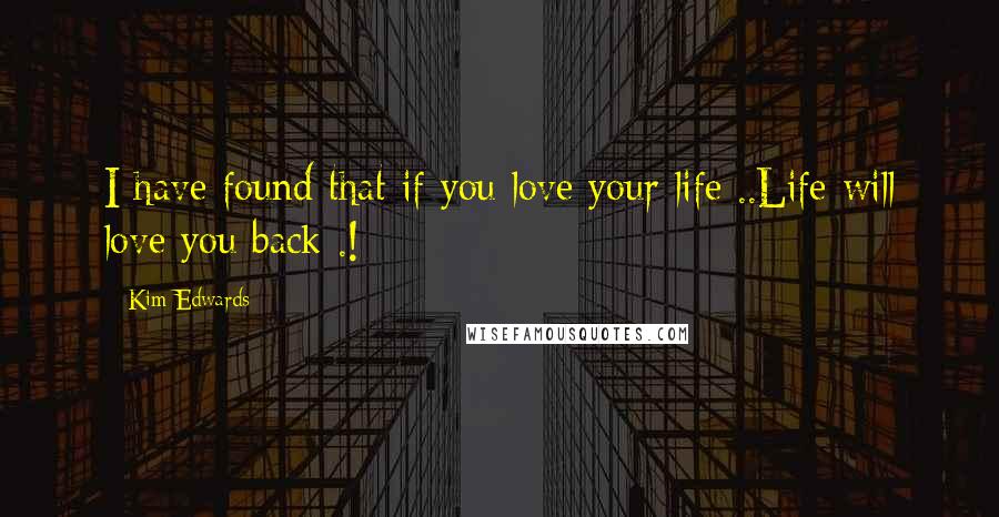 Kim Edwards Quotes: I have found that if you love your life ..Life will love you back .!