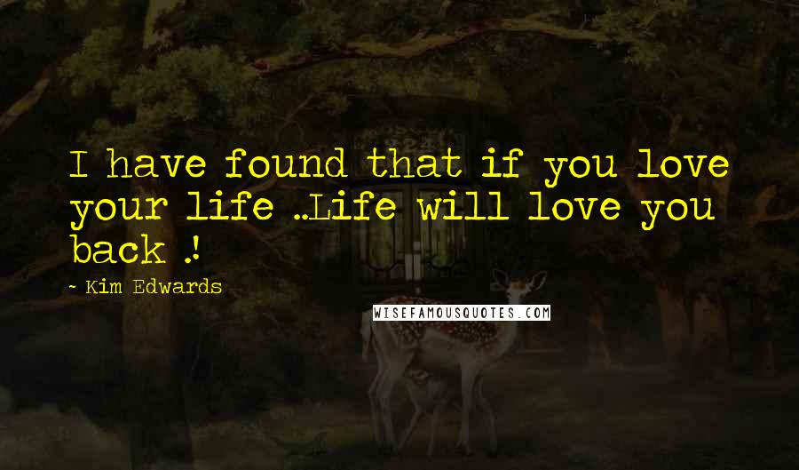 Kim Edwards Quotes: I have found that if you love your life ..Life will love you back .!