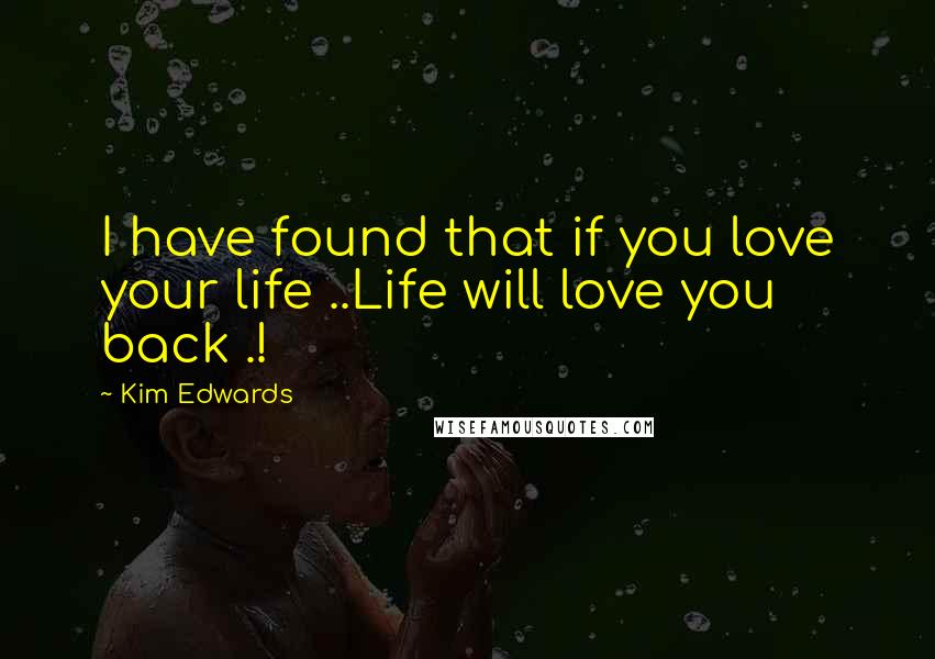 Kim Edwards Quotes: I have found that if you love your life ..Life will love you back .!