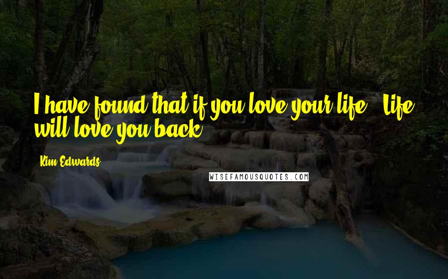 Kim Edwards Quotes: I have found that if you love your life ..Life will love you back .!