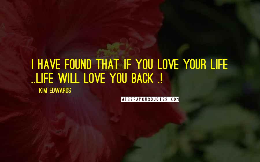 Kim Edwards Quotes: I have found that if you love your life ..Life will love you back .!