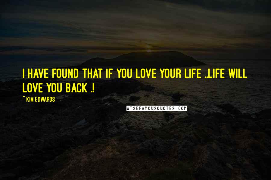 Kim Edwards Quotes: I have found that if you love your life ..Life will love you back .!