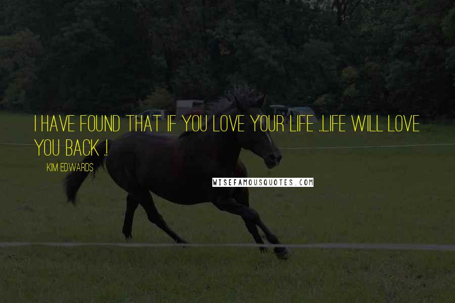 Kim Edwards Quotes: I have found that if you love your life ..Life will love you back .!
