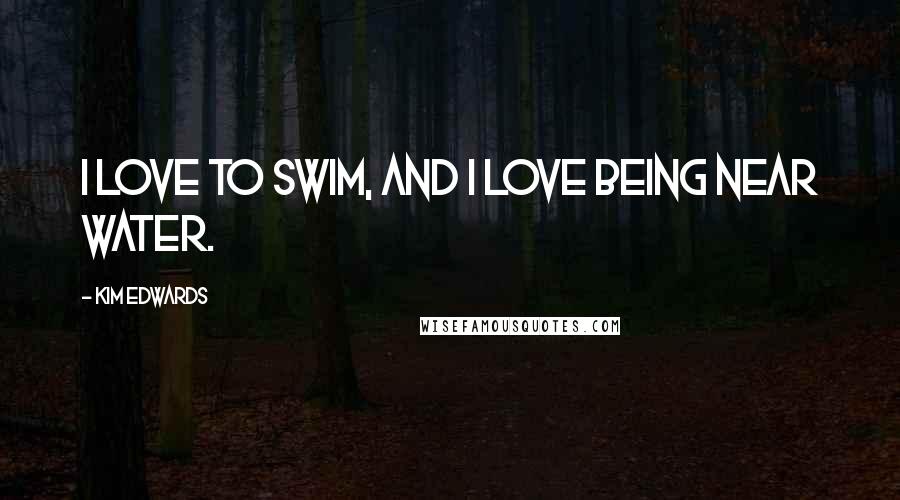 Kim Edwards Quotes: I love to swim, and I love being near water.