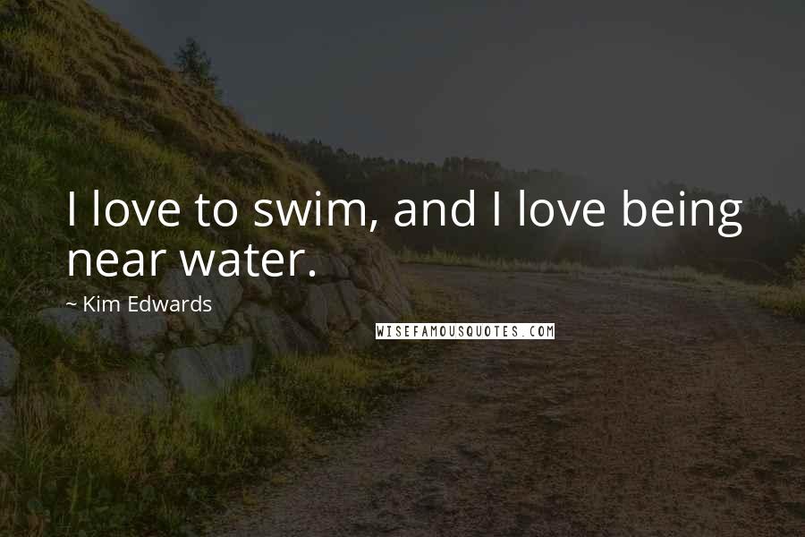 Kim Edwards Quotes: I love to swim, and I love being near water.