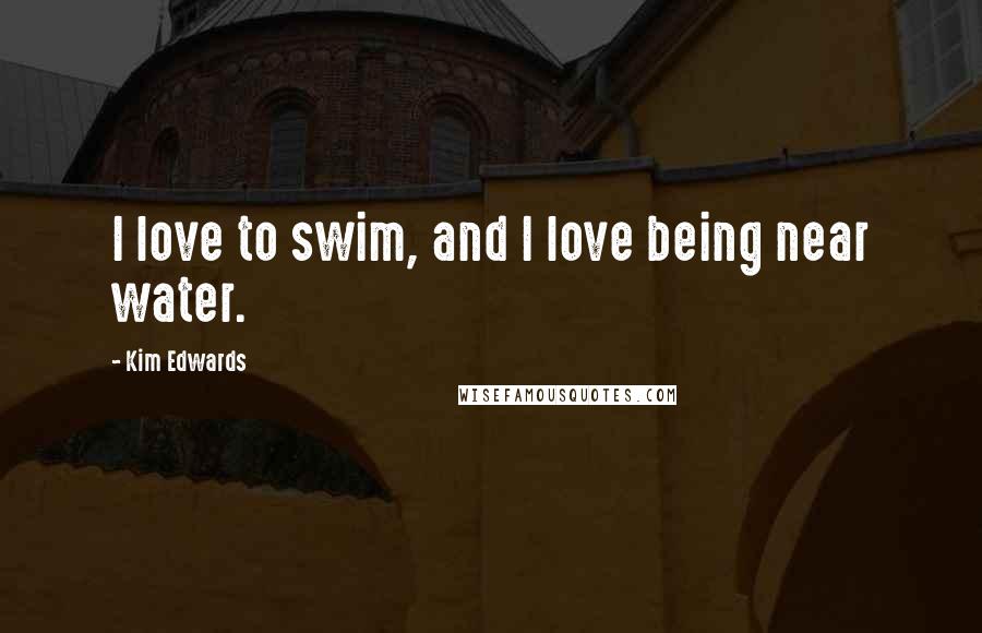 Kim Edwards Quotes: I love to swim, and I love being near water.
