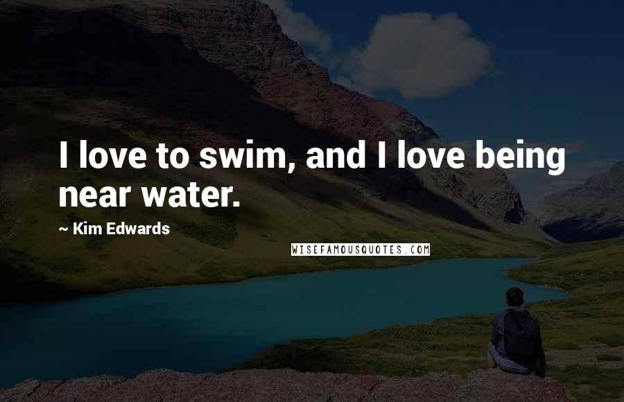 Kim Edwards Quotes: I love to swim, and I love being near water.