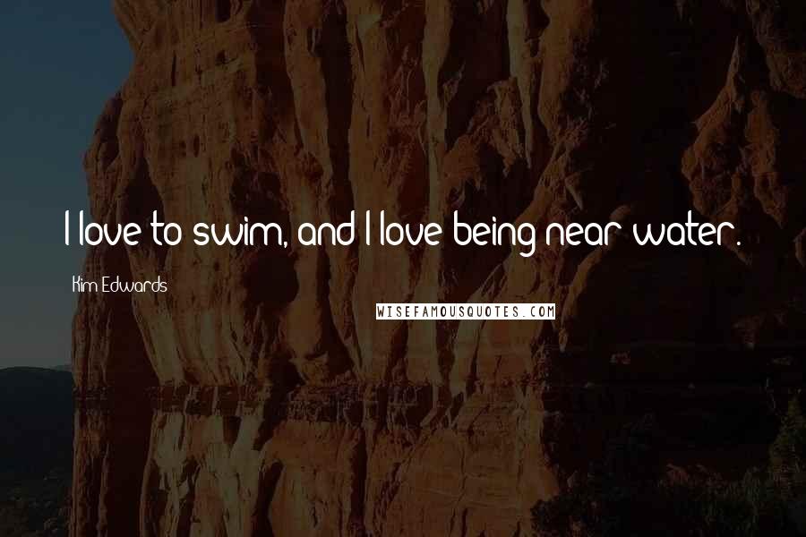 Kim Edwards Quotes: I love to swim, and I love being near water.