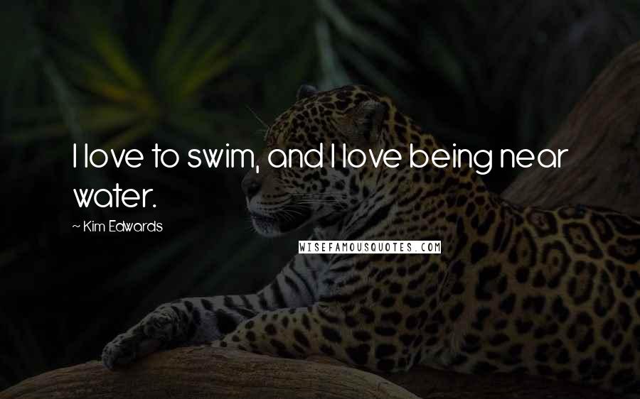 Kim Edwards Quotes: I love to swim, and I love being near water.