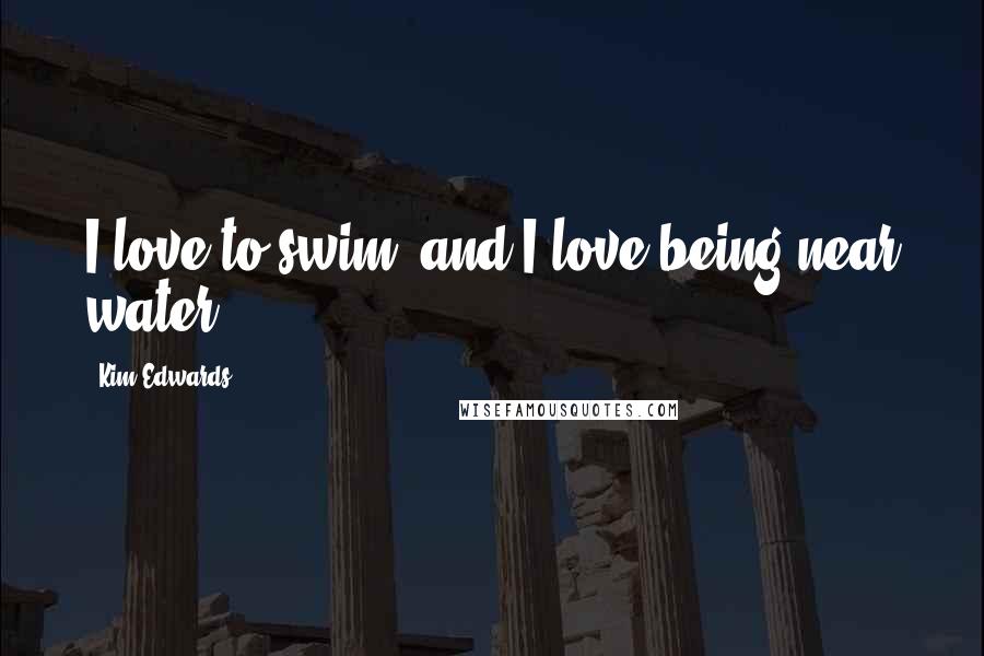 Kim Edwards Quotes: I love to swim, and I love being near water.