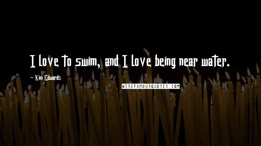 Kim Edwards Quotes: I love to swim, and I love being near water.