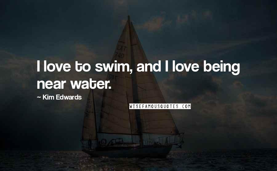 Kim Edwards Quotes: I love to swim, and I love being near water.