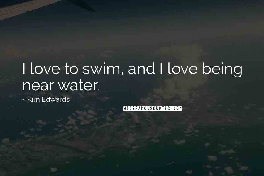 Kim Edwards Quotes: I love to swim, and I love being near water.