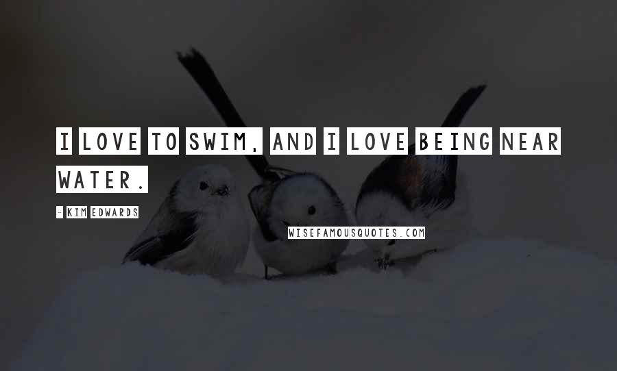 Kim Edwards Quotes: I love to swim, and I love being near water.