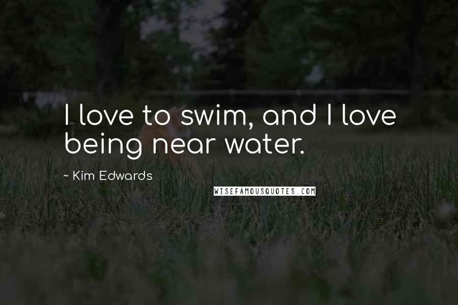 Kim Edwards Quotes: I love to swim, and I love being near water.